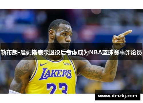 勒布朗-詹姆斯表示退役后考虑成为NBA篮球赛事评论员